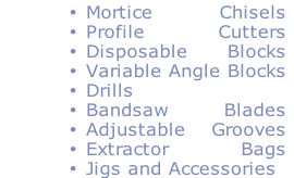 Mortice Chisels
Profile Cutters
Disposable Blocks
Variable Angle Blocks
Drills
Bandsaw Blades
Adjustable Grooves
Extractor Bags
Jigs and Accessories